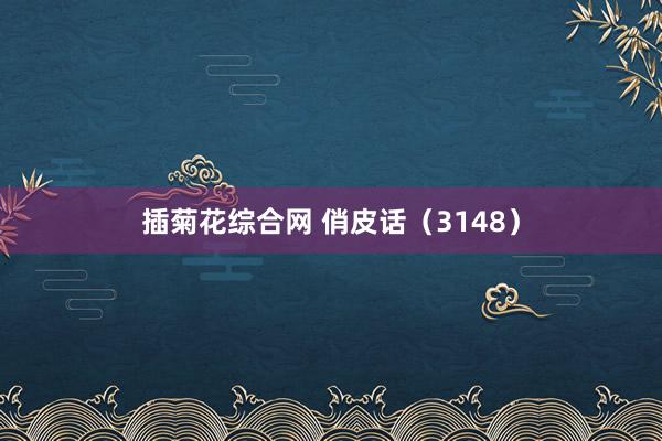 插菊花综合网 俏皮话（3148）