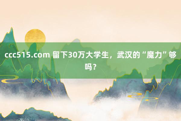 ccc515.com 留下30万大学生，武汉的“魔力”够吗？