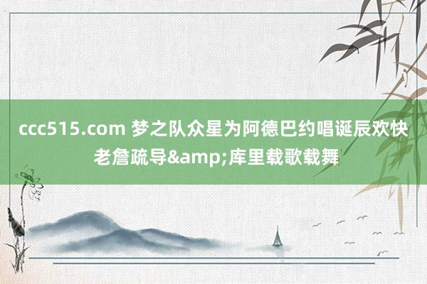 ccc515.com 梦之队众星为阿德巴约唱诞辰欢快 老詹疏导&库里载歌载舞