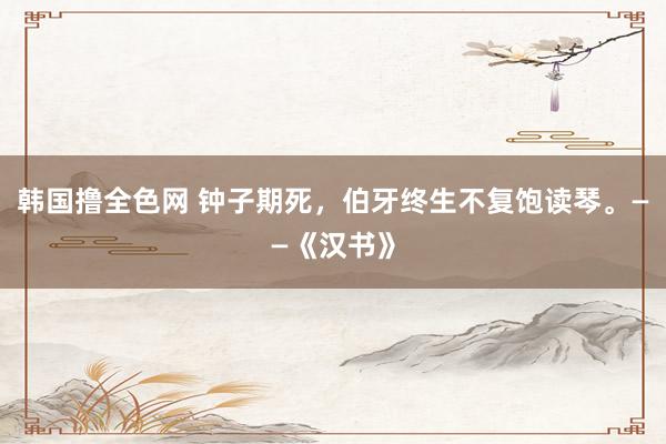 韩国撸全色网 钟子期死，伯牙终生不复饱读琴。——《汉书》