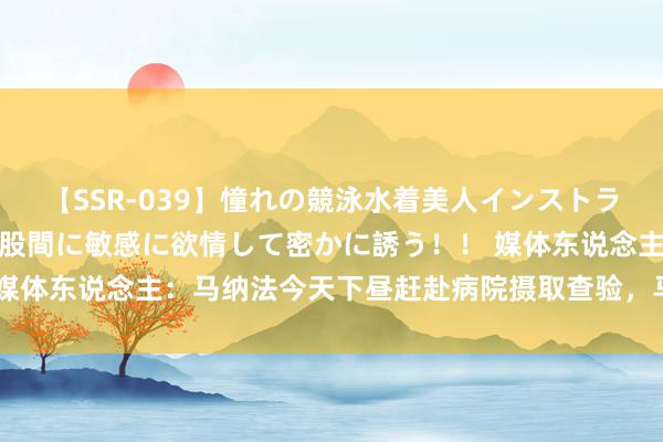 【SSR-039】憧れの競泳水着美人インストラクターは生徒のモッコリ股間に敏感に欲情して密かに誘う！！ 媒体东说念主：马纳法今天下昼赶赴病院摄取查验，马莱莱无须去