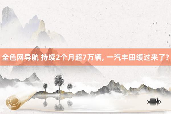 全色网导航 持续2个月超7万辆, 一汽丰田缓过来了?