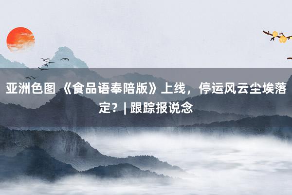 亚洲色图 《食品语奉陪版》上线，停运风云尘埃落定？| 跟踪报说念