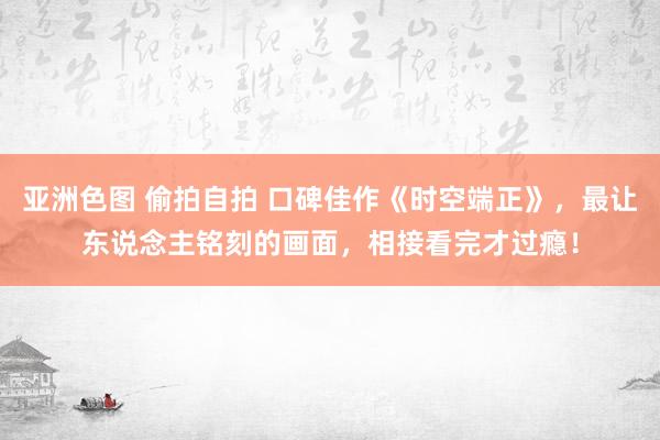 亚洲色图 偷拍自拍 口碑佳作《时空端正》，最让东说念主铭刻的画面，相接看完才过瘾！