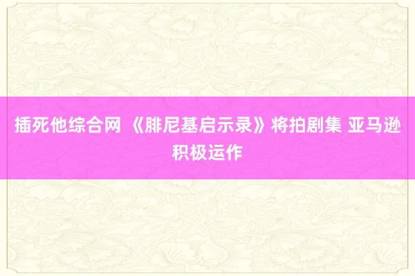 插死他综合网 《腓尼基启示录》将拍剧集 亚马逊积极运作