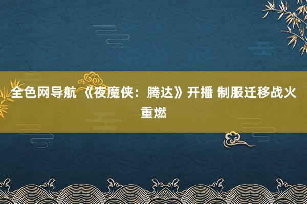 全色网导航 《夜魔侠：腾达》开播 制服迁移战火重燃
