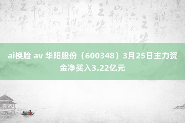ai换脸 av 华阳股份（600348）3月25日主力资金净买入3.22亿元