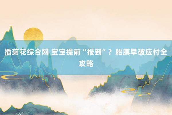 插菊花综合网 宝宝提前“报到”？胎膜早破应付全攻略