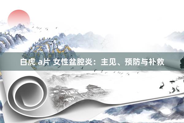 白虎 a片 女性盆腔炎：主见、预防与补救