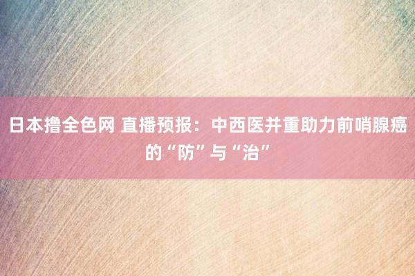 日本撸全色网 直播预报：中西医并重助力前哨腺癌的“防”与“治”