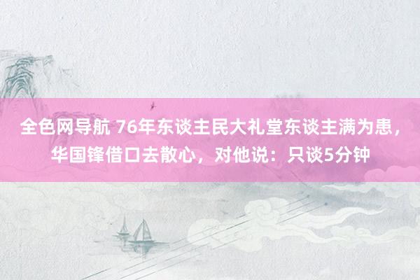 全色网导航 76年东谈主民大礼堂东谈主满为患，华国锋借口去散心，对他说：只谈5分钟