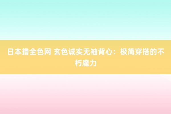 日本撸全色网 玄色诚实无袖背心：极简穿搭的不朽魔力