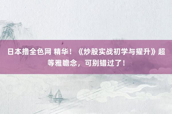 日本撸全色网 精华！《炒股实战初学与擢升》超等雅瞻念，可别错过了！