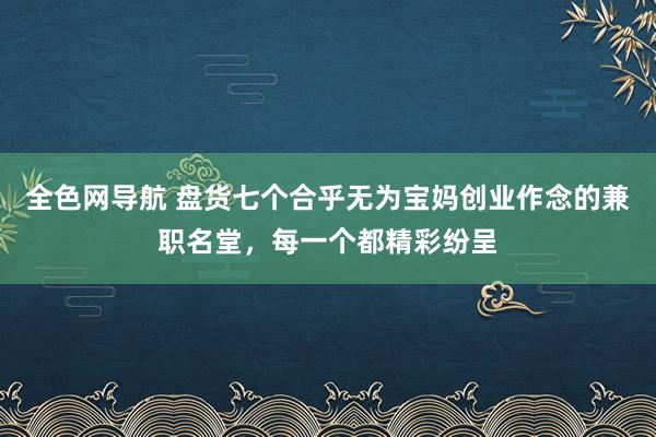 全色网导航 盘货七个合乎无为宝妈创业作念的兼职名堂，每一个都精彩纷呈