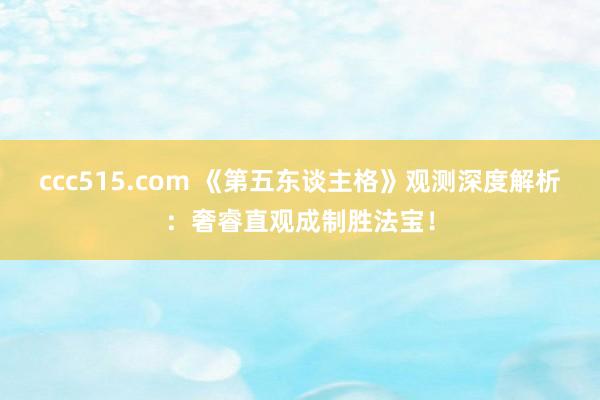 ccc515.com 《第五东谈主格》观测深度解析：奢睿直观成制胜法宝！
