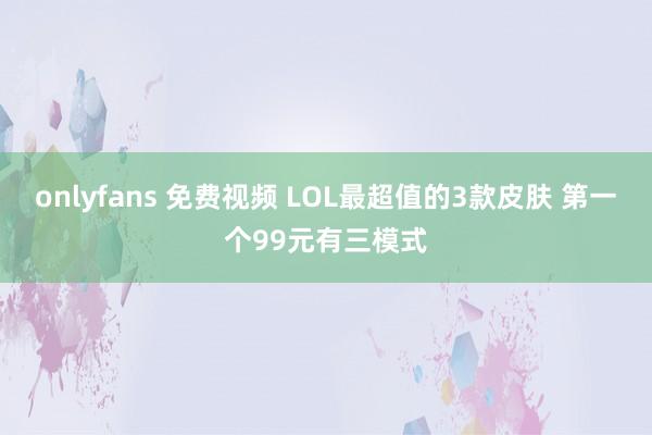 onlyfans 免费视频 LOL最超值的3款皮肤 第一个99元有三模式