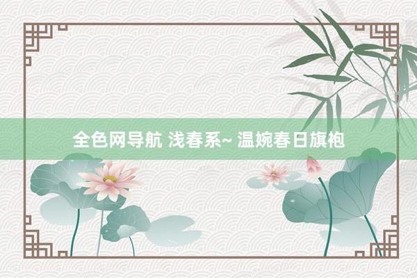 全色网导航 浅春系~ 温婉春日旗袍