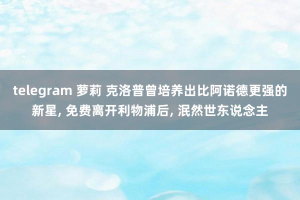 telegram 萝莉 克洛普曾培养出比阿诺德更强的新星, 免费离开利物浦后, 泯然世东说念主