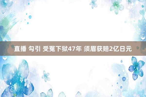 直播 勾引 受冤下狱47年 须眉获赔2亿日元