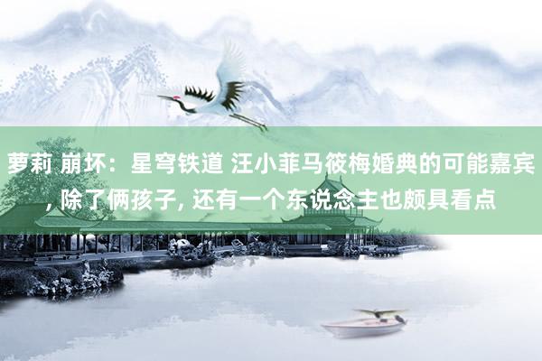 萝莉 崩坏：星穹铁道 汪小菲马筱梅婚典的可能嘉宾, 除了俩孩子, 还有一个东说念主也颇具看点