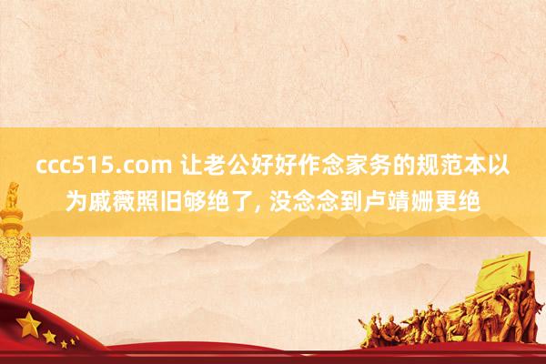 ccc515.com 让老公好好作念家务的规范本以为戚薇照旧够绝了, 没念念到卢靖姗更绝
