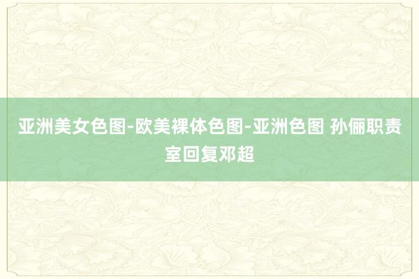 亚洲美女色图-欧美裸体色图-亚洲色图 孙俪职责室回复邓超