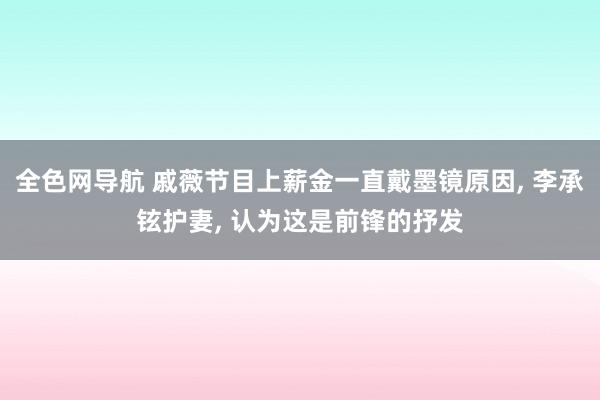 全色网导航 戚薇节目上薪金一直戴墨镜原因, 李承铉护妻, 认为这是前锋的抒发
