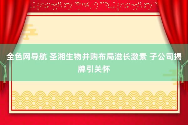 全色网导航 圣湘生物并购布局滋长激素 子公司揭牌引关怀