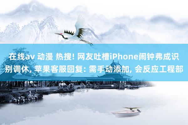 在线av 动漫 热搜! 网友吐槽iPhone闹钟弗成识别调休, 苹果客服回复: 需手动添加, 会反应工程部