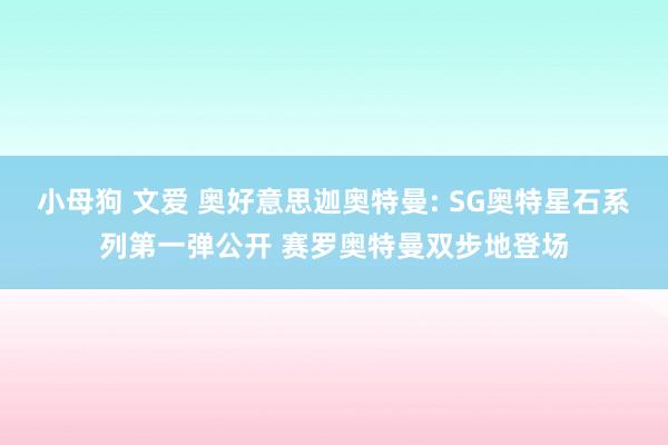 小母狗 文爱 奥好意思迦奥特曼: SG奥特星石系列第一弹公开 赛罗奥特曼双步地登场