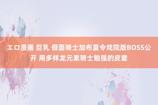 エロ漫画 巨乳 假面骑士加布夏令戏院版BOSS公开 用多样龙元素骑士勉强的皮套
