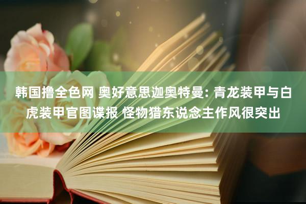 韩国撸全色网 奥好意思迦奥特曼: 青龙装甲与白虎装甲官图谍报 怪物猎东说念主作风很突出