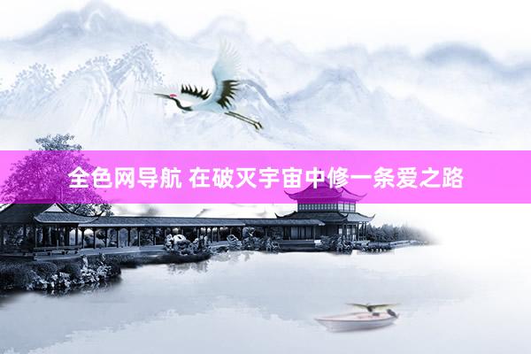 全色网导航 在破灭宇宙中修一条爱之路