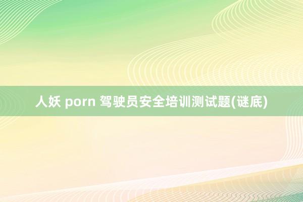 人妖 porn 驾驶员安全培训测试题(谜底)