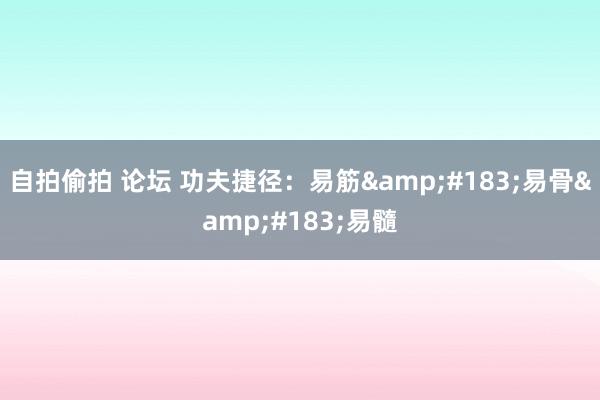 自拍偷拍 论坛 功夫捷径：易筋&#183;易骨&#183;易髓