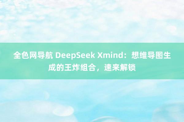 全色网导航 DeepSeek Xmind：想维导图生成的王炸组合，速来解锁