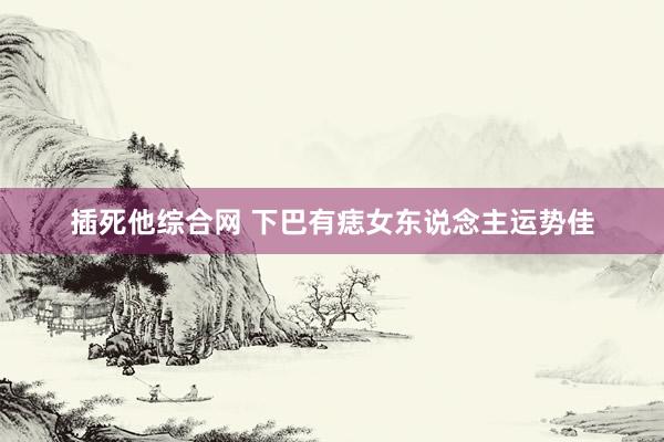 插死他综合网 下巴有痣女东说念主运势佳