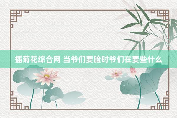 插菊花综合网 当爷们要脸时爷们在要些什么