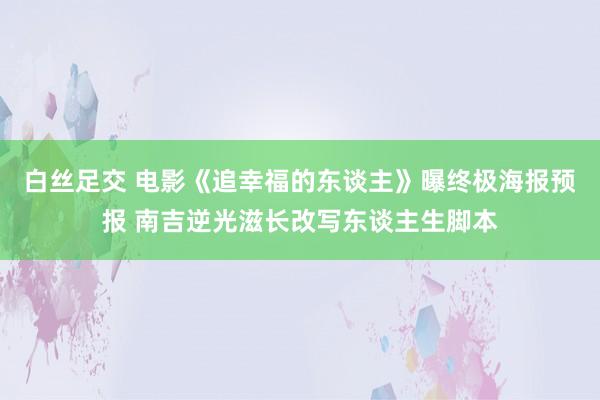 白丝足交 电影《追幸福的东谈主》曝终极海报预报 南吉逆光滋长改写东谈主生脚本